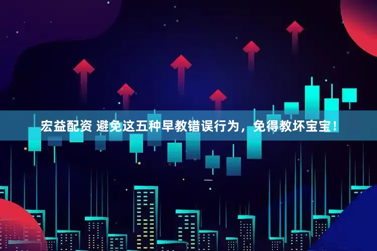 宏益配资 避免这五种早教错误行为，免得教坏宝宝！