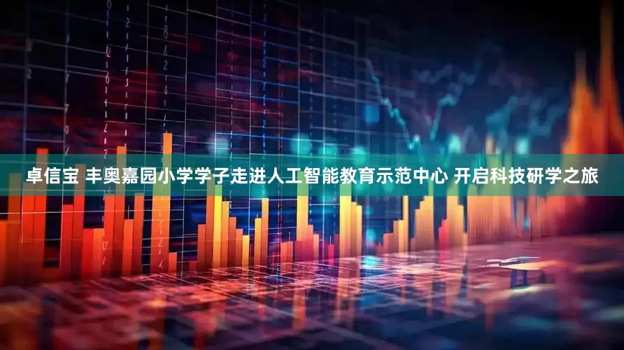 卓信宝 丰奥嘉园小学学子走进人工智能教育示范中心 开启科技研学之旅