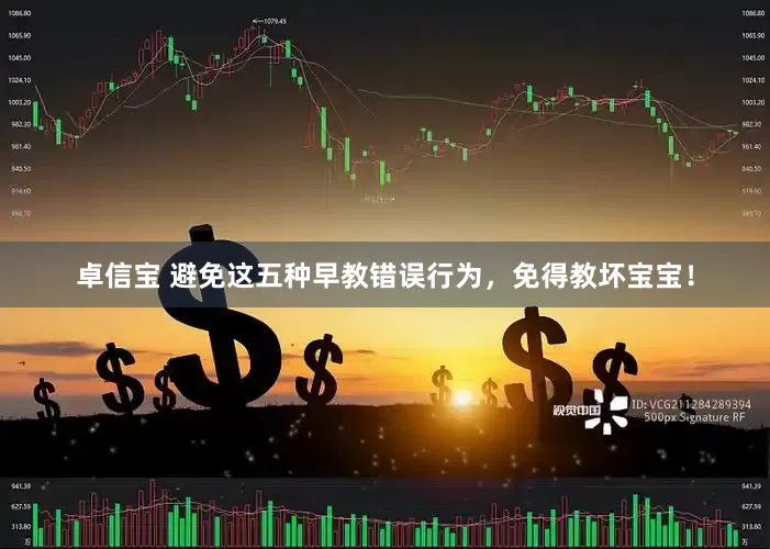 卓信宝 避免这五种早教错误行为，免得教坏宝宝！