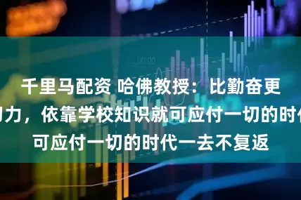 千里马配资 哈佛教授：比勤奋更重要的是学习力，依靠学校知识就可应付一切的时代一去不复返