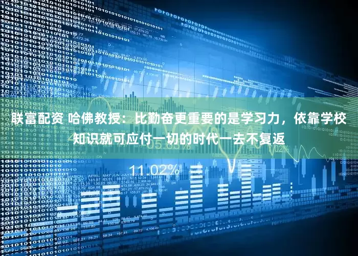 联富配资 哈佛教授：比勤奋更重要的是学习力，依靠学校知识就可应付一切的时代一去不复返