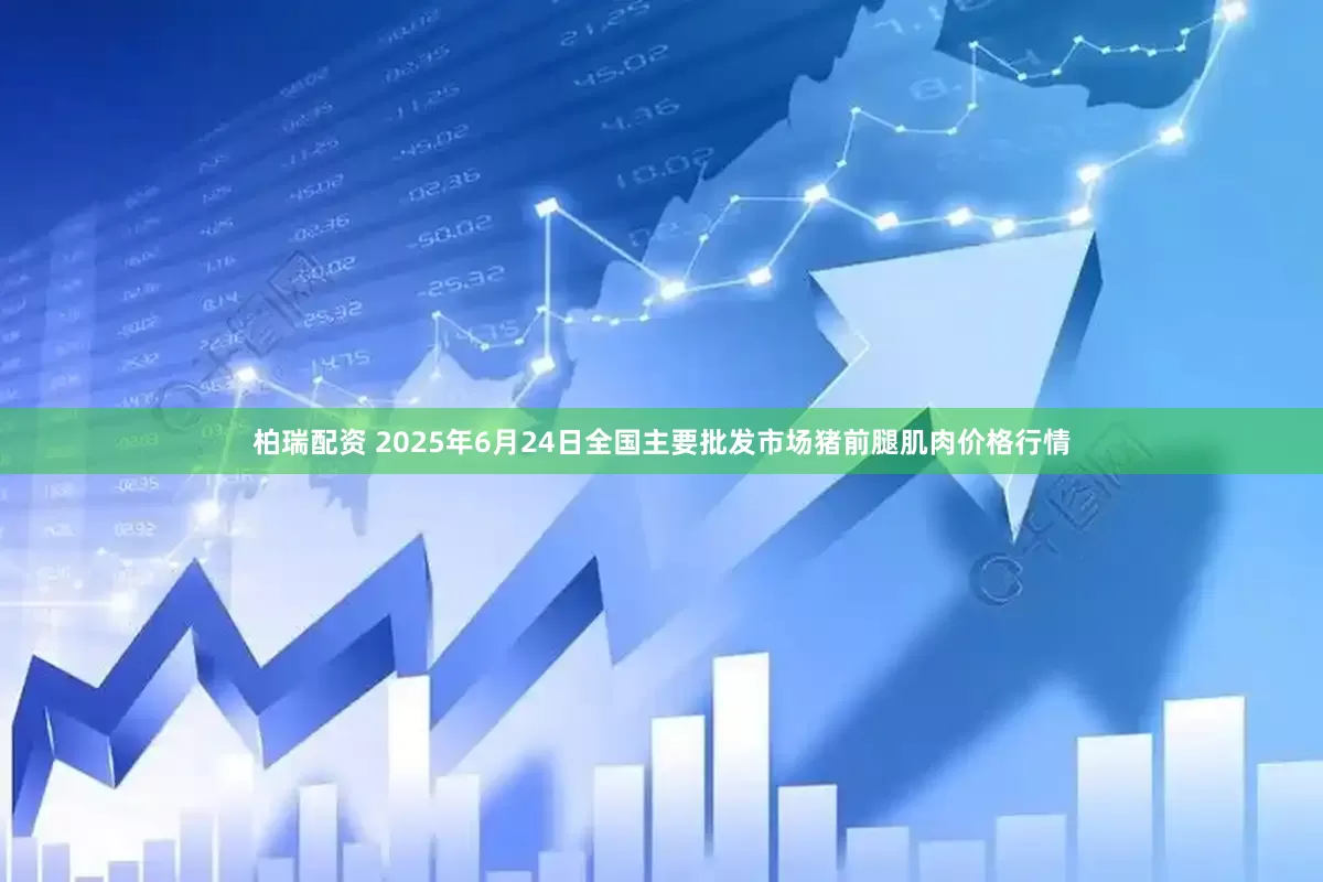 柏瑞配资 2025年6月24日全国主要批发市场猪前腿肌肉价格行情