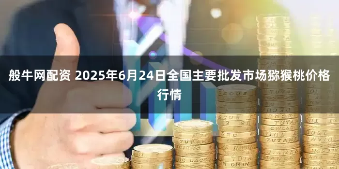 般牛网配资 2025年6月24日全国主要批发市场猕猴桃价格行情