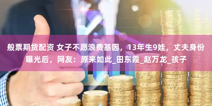 般票期货配资 女子不愿浪费基因，13年生9娃，丈夫身份曝光后，网友：原来如此_田东霞_赵万龙_孩子