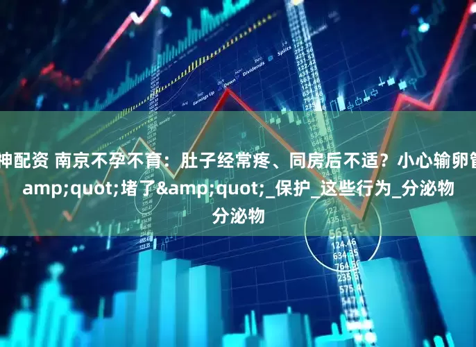 般神配资 南京不孕不育：肚子经常疼、同房后不适？小心输卵管"堵了"_保护_这些行为_分泌物