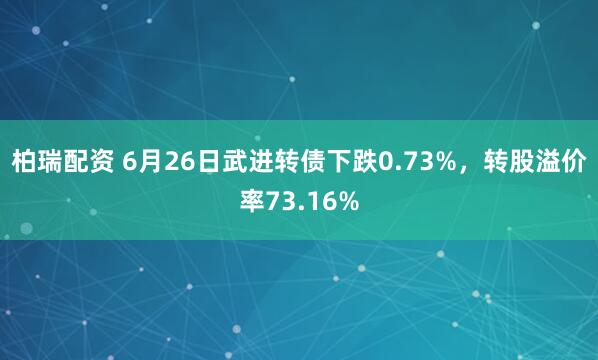柏瑞配资 6月26日武进转债下跌0.73%，转股溢价率73.16%