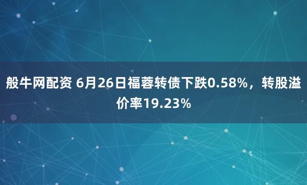 般牛网配资 6月26日福蓉转债下跌0.58%，转股溢价率19.23%