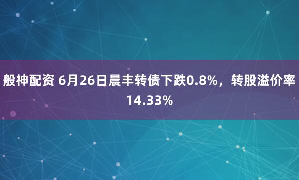 般神配资 6月26日晨丰转债下跌0.8%，转股溢价率14.33%