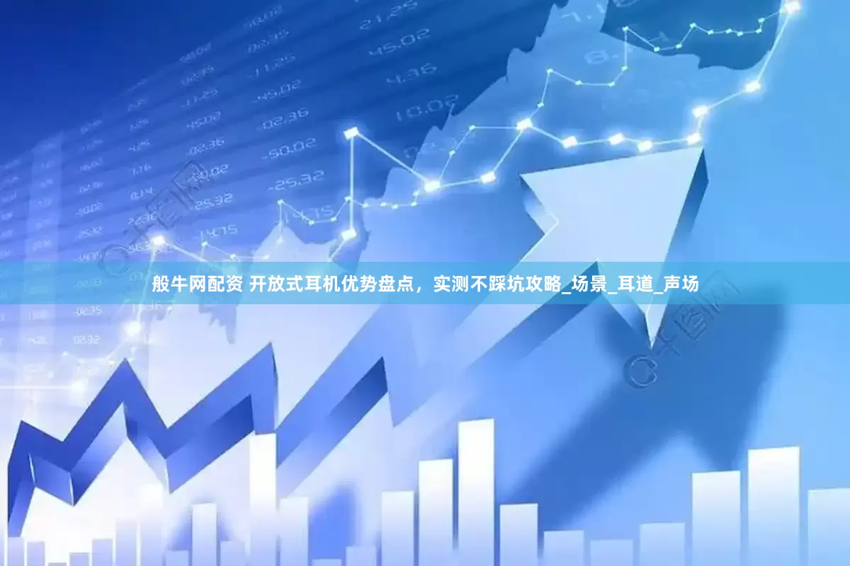 般牛网配资 开放式耳机优势盘点，实测不踩坑攻略_场景_耳道_声场