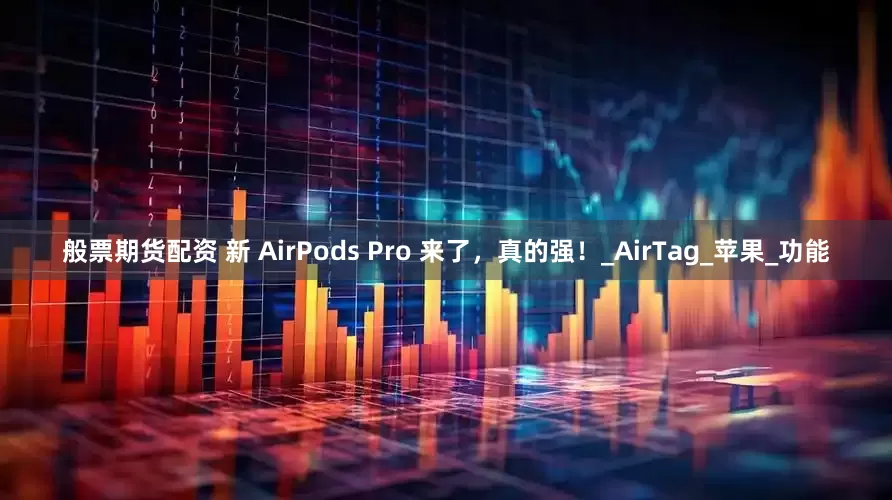 般票期货配资 新 AirPods Pro 来了，真的强！_AirTag_苹果_功能
