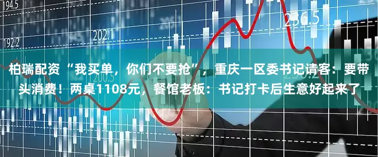 柏瑞配资 “我买单，你们不要抢”，重庆一区委书记请客：要带头消费！两桌1108元，餐馆老板：书记打卡后生意好起来了