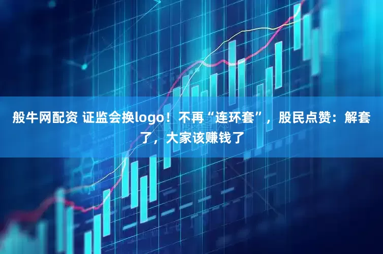 般牛网配资 证监会换logo！不再“连环套”，股民点赞：解套了，大家该赚钱了