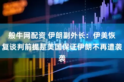 般牛网配资 伊朗副外长：伊美恢复谈判前提是美国保证伊朗不再遭袭