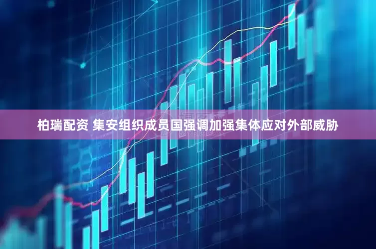 柏瑞配资 集安组织成员国强调加强集体应对外部威胁