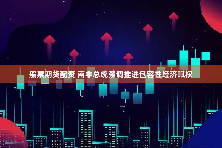 般票期货配资 南非总统强调推进包容性经济赋权