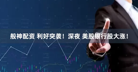般神配资 利好突袭！深夜 美股银行股大涨！