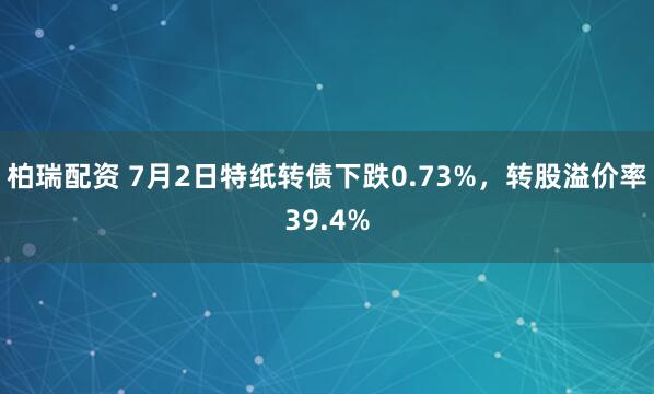 柏瑞配资 7月2日特纸转债下跌0.73%，转股溢价率39.4%