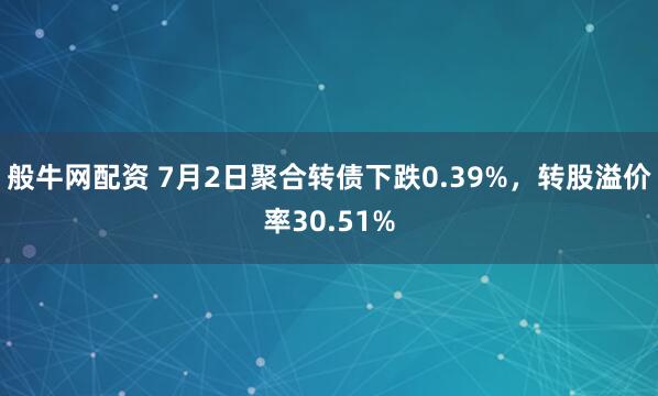 般牛网配资 7月2日聚合转债下跌0.39%，转股溢价率30.51%