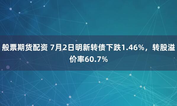 般票期货配资 7月2日明新转债下跌1.46%，转股溢价率60.7%