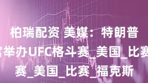 柏瑞配资 美媒：特朗普要在白宫举办UFC格斗赛_美国_比赛_福克斯