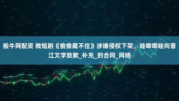 般牛网配资 微短剧《偷偷藏不住》涉嫌侵权下架，哇唧唧哇向晋江文学致歉_补充_的合同_网络