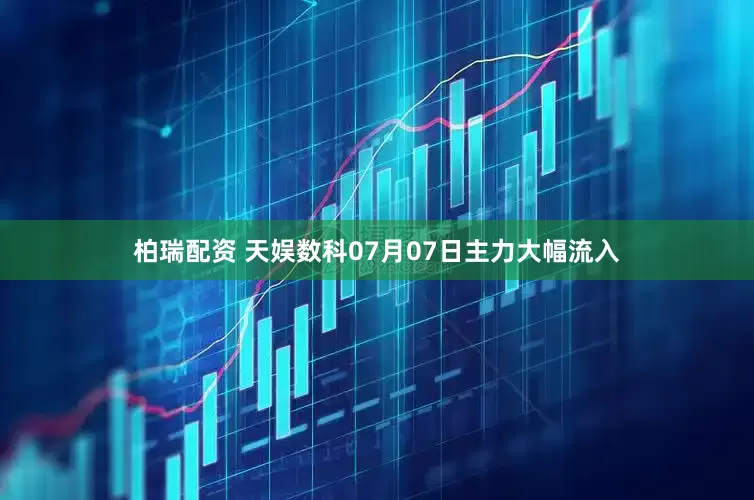 柏瑞配资 天娱数科07月07日主力大幅流入