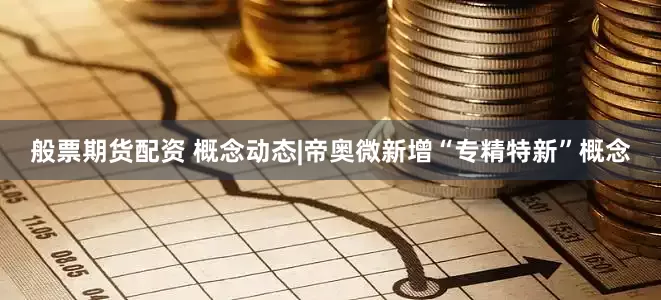 般票期货配资 概念动态|帝奥微新增“专精特新”概念