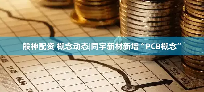 般神配资 概念动态|同宇新材新增“PCB概念”