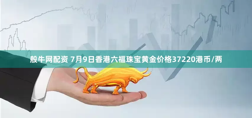 般牛网配资 7月9日香港六福珠宝黄金价格37220港币/两
