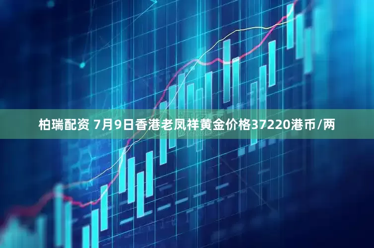 柏瑞配资 7月9日香港老凤祥黄金价格37220港币/两