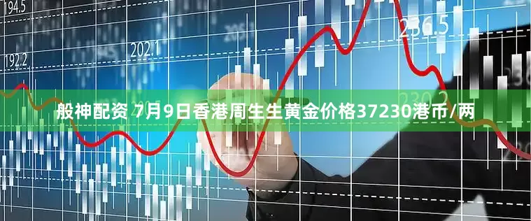 般神配资 7月9日香港周生生黄金价格37230港币/两