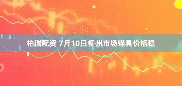 柏瑞配资 7月10日柳州市场锚具价格稳