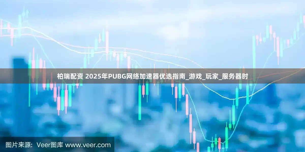 柏瑞配资 2025年PUBG网络加速器优选指南_游戏_玩家_服务器时