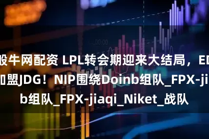 般牛网配资 LPL转会期迎来大结局，EDG厂长复出加盟JDG！NIP围绕Doinb组队_FPX-jiaqi_Niket_战队