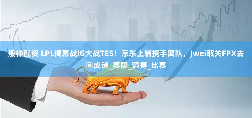 般神配资 LPL揭幕战IG大战TES！京东上辅携手离队，Jwei取关FPX去向成谜_赛段_滔搏_比赛
