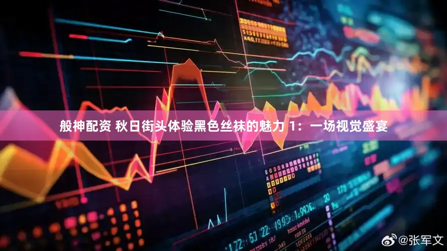 般神配资 秋日街头体验黑色丝袜的魅力 1：一场视觉盛宴