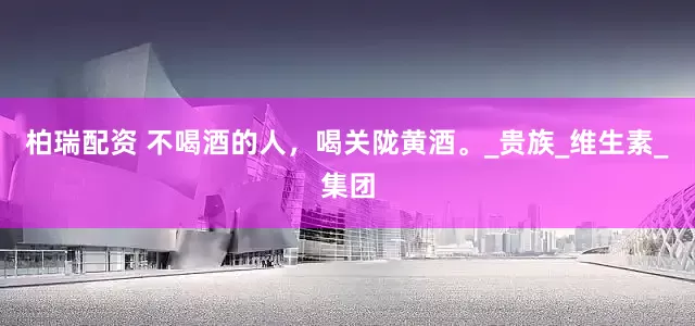 柏瑞配资 不喝酒的人，喝关陇黄酒。_贵族_维生素_集团