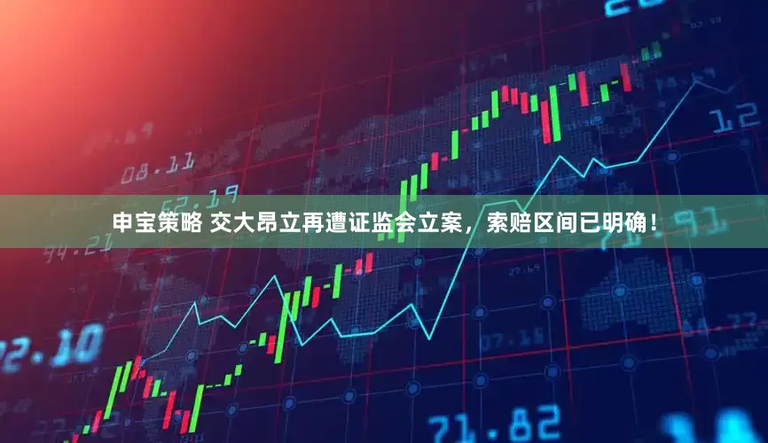 申宝策略 交大昂立再遭证监会立案，索赔区间已明确！