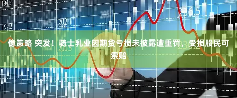 億策略 突发！骑士乳业因期货亏损未披露遭重罚，受损股民可索赔