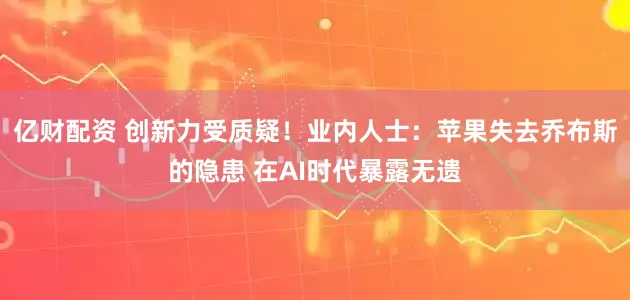 亿财配资 创新力受质疑！业内人士：苹果失去乔布斯的隐患 在AI时代暴露无遗