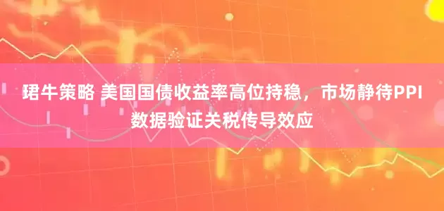 珺牛策略 美国国债收益率高位持稳，市场静待PPI数据验证关税传导效应