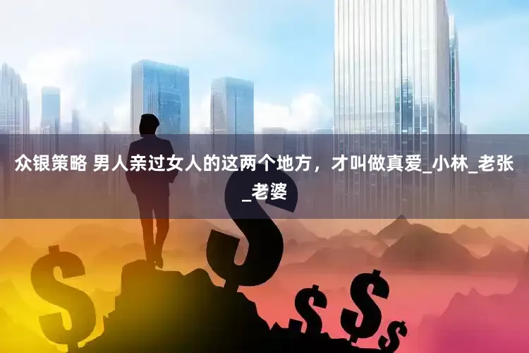 众银策略 男人亲过女人的这两个地方，才叫做真爱_小林_老张_老婆