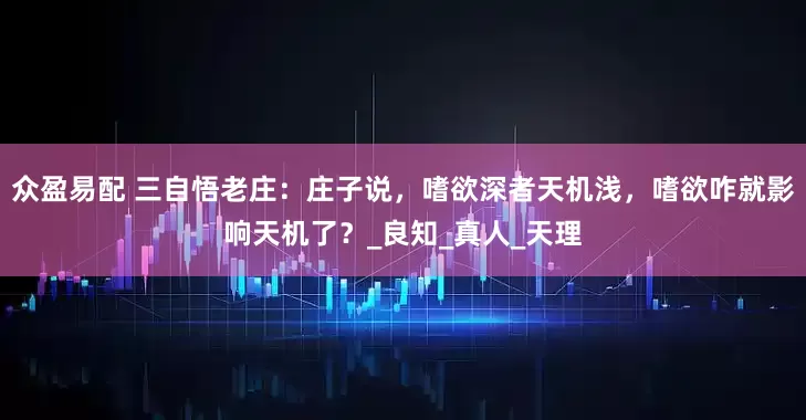 众盈易配 三自悟老庄：庄子说，嗜欲深者天机浅，嗜欲咋就影响天机了？_良知_真人_天理