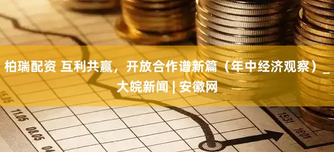 柏瑞配资 互利共赢，开放合作谱新篇（年中经济观察）_大皖新闻 | 安徽网