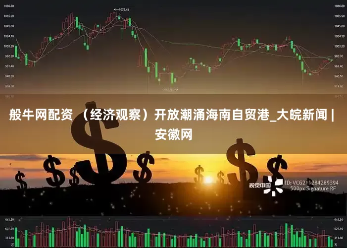 般牛网配资 （经济观察）开放潮涌海南自贸港_大皖新闻 | 安徽网
