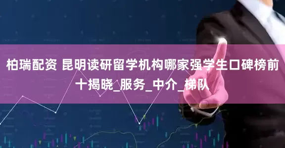 柏瑞配资 昆明读研留学机构哪家强学生口碑榜前十揭晓_服务_中介_梯队