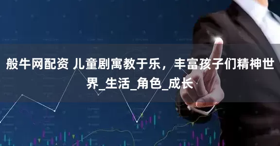 般牛网配资 儿童剧寓教于乐，丰富孩子们精神世界_生活_角色_成长
