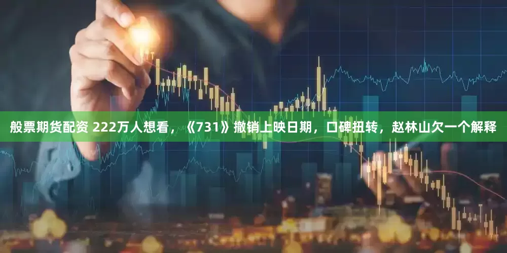 般票期货配资 222万人想看，《731》撤销上映日期，口碑扭转，赵林山欠一个解释