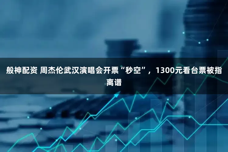 般神配资 周杰伦武汉演唱会开票“秒空”，1300元看台票被指离谱