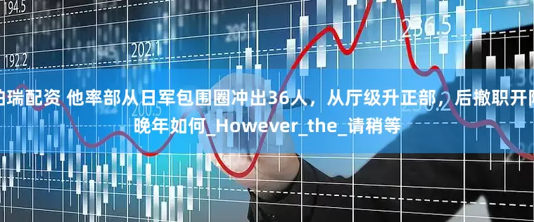 柏瑞配资 他率部从日军包围圈冲出36人，从厅级升正部，后撤职开除晚年如何_However_the_请稍等